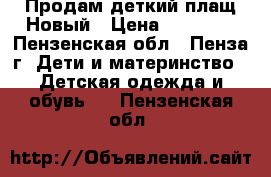 Продам деткий плащ.Новый › Цена ­ 10 000 - Пензенская обл., Пенза г. Дети и материнство » Детская одежда и обувь   . Пензенская обл.